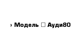  › Модель ­ Ауди80